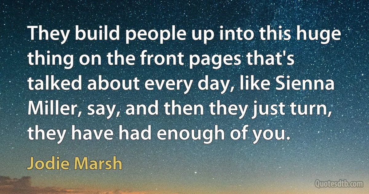 They build people up into this huge thing on the front pages that's talked about every day, like Sienna Miller, say, and then they just turn, they have had enough of you. (Jodie Marsh)