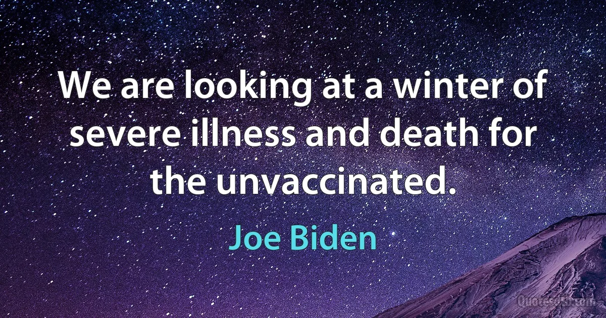 We are looking at a winter of severe illness and death for the unvaccinated. (Joe Biden)