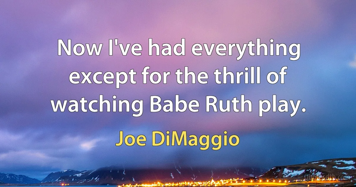 Now I've had everything except for the thrill of watching Babe Ruth play. (Joe DiMaggio)