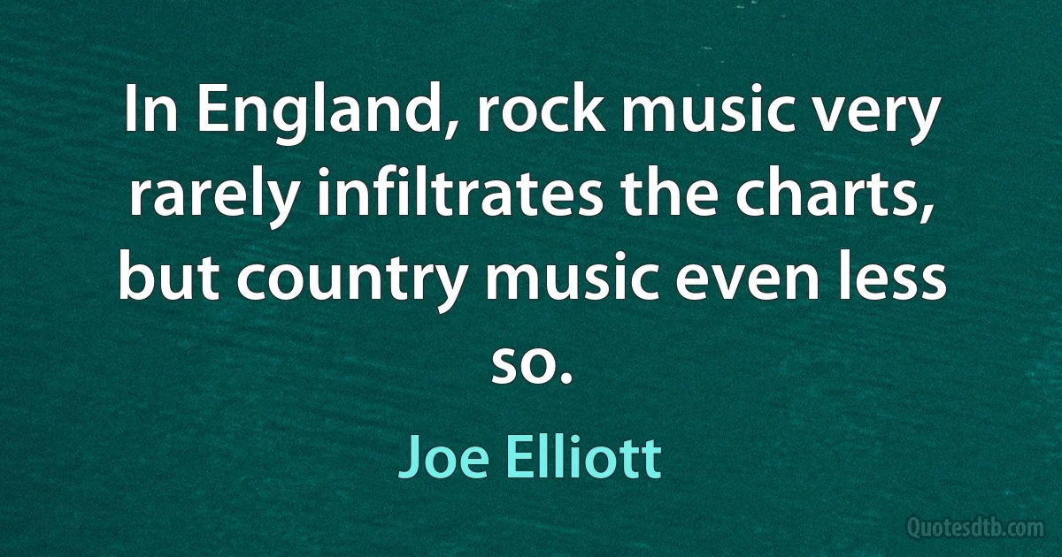 In England, rock music very rarely infiltrates the charts, but country music even less so. (Joe Elliott)