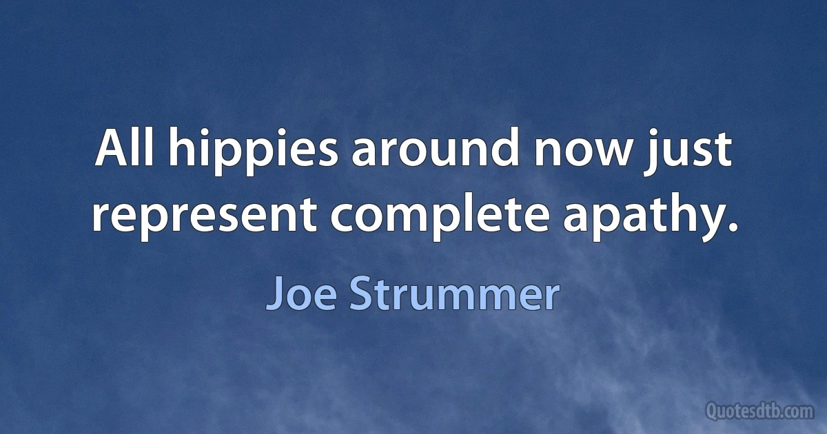 All hippies around now just represent complete apathy. (Joe Strummer)