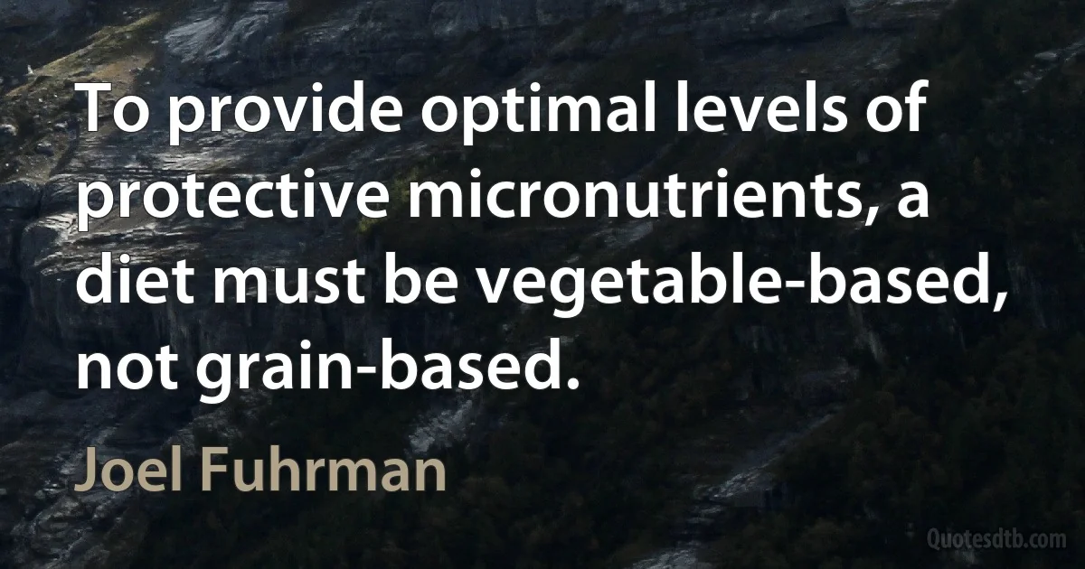 To provide optimal levels of protective micronutrients, a diet must be vegetable-based, not grain-based. (Joel Fuhrman)