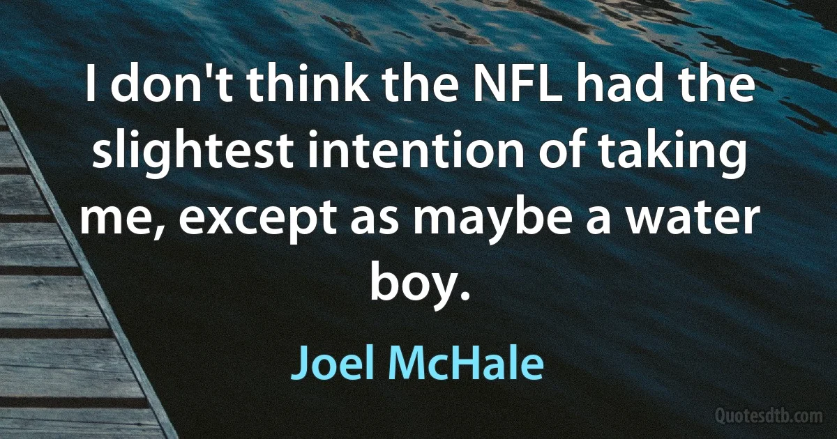 I don't think the NFL had the slightest intention of taking me, except as maybe a water boy. (Joel McHale)