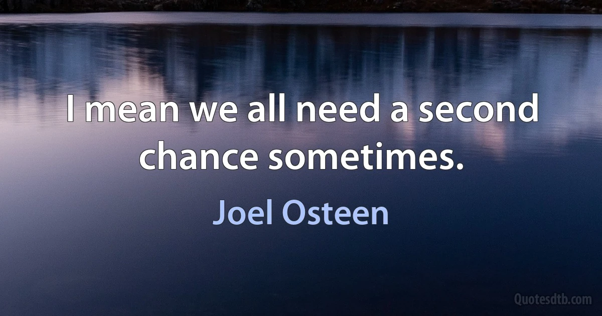 I mean we all need a second chance sometimes. (Joel Osteen)