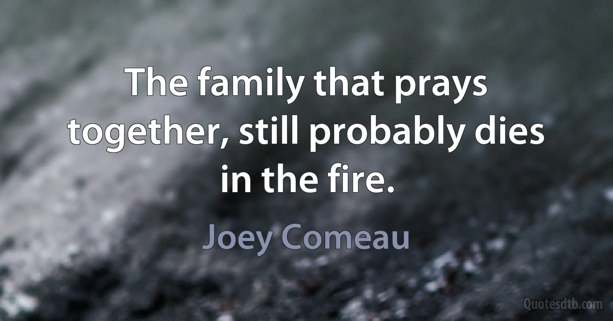 The family that prays together, still probably dies in the fire. (Joey Comeau)