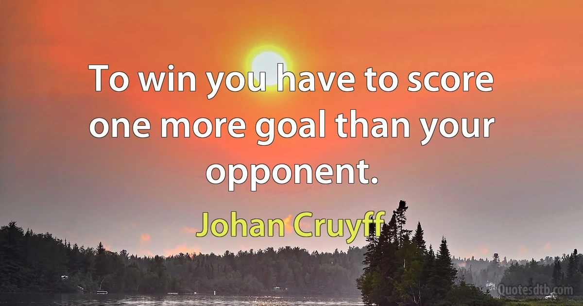 To win you have to score one more goal than your opponent. (Johan Cruyff)