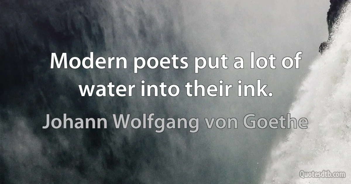 Modern poets put a lot of water into their ink. (Johann Wolfgang von Goethe)