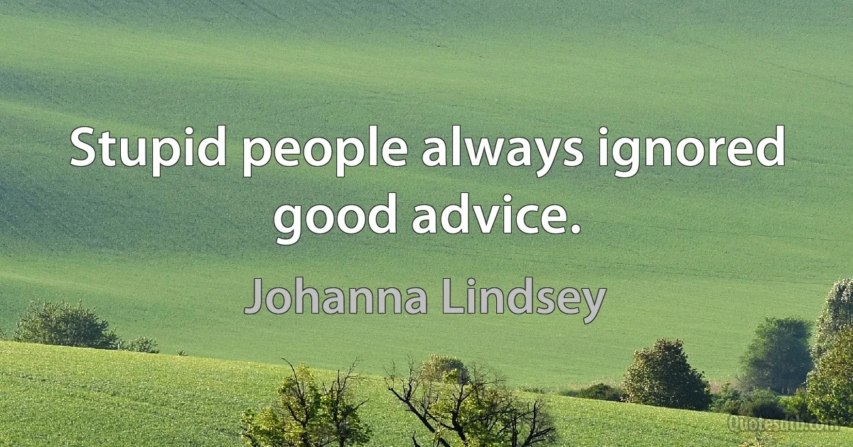 Stupid people always ignored good advice. (Johanna Lindsey)