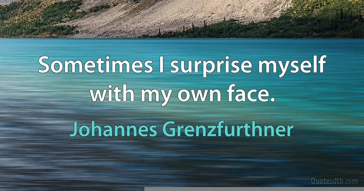 Sometimes I surprise myself with my own face. (Johannes Grenzfurthner)