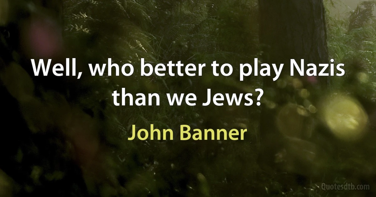 Well, who better to play Nazis than we Jews? (John Banner)