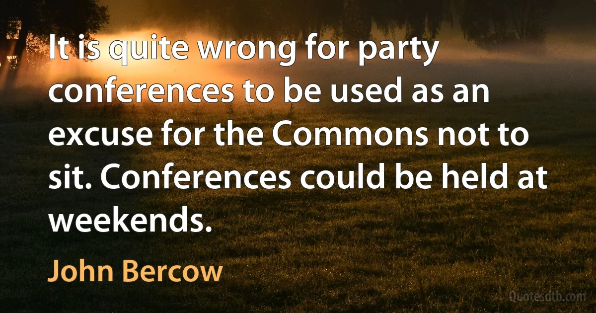 It is quite wrong for party conferences to be used as an excuse for the Commons not to sit. Conferences could be held at weekends. (John Bercow)