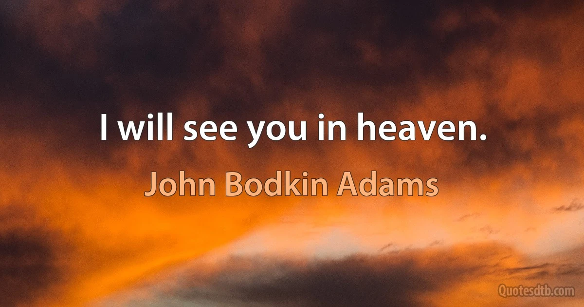 I will see you in heaven. (John Bodkin Adams)