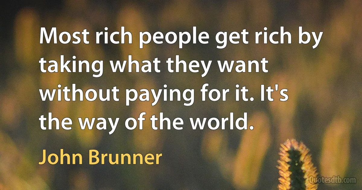 Most rich people get rich by taking what they want without paying for it. It's the way of the world. (John Brunner)