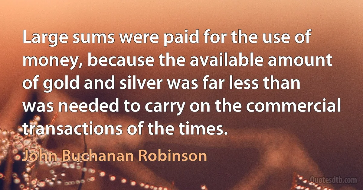 Large sums were paid for the use of money, because the available amount of gold and silver was far less than was needed to carry on the commercial transactions of the times. (John Buchanan Robinson)