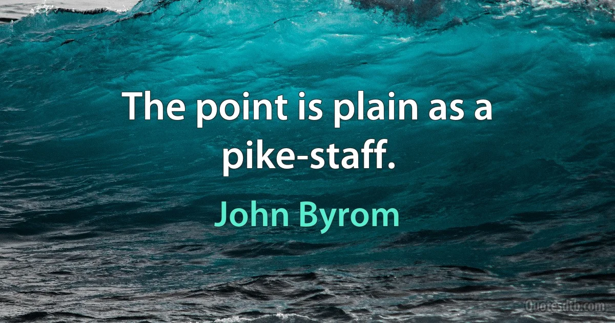 The point is plain as a pike-staff. (John Byrom)