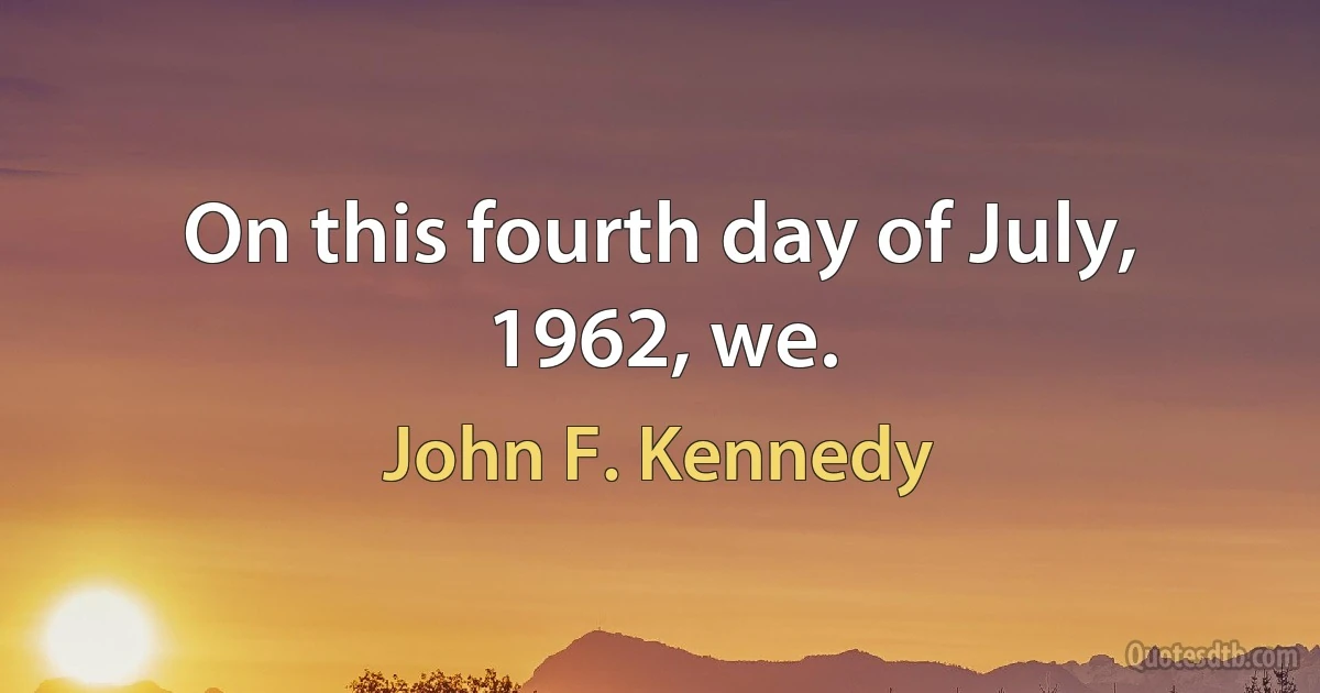 On this fourth day of July, 1962, we. (John F. Kennedy)