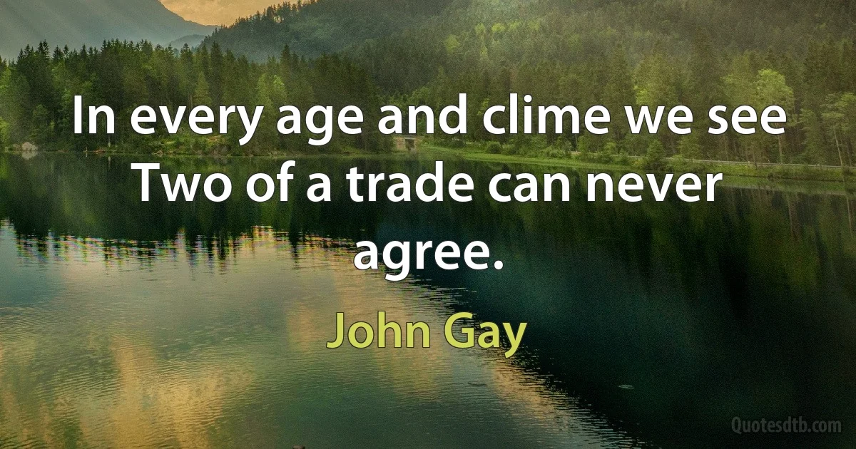 In every age and clime we see
Two of a trade can never agree. (John Gay)