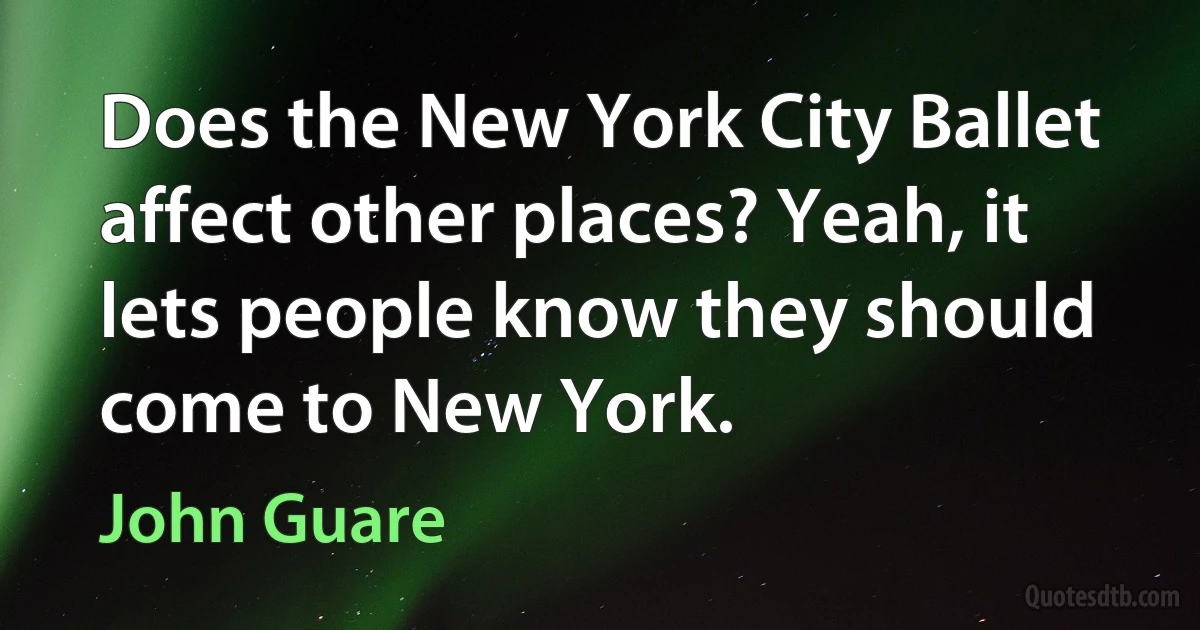 Does the New York City Ballet affect other places? Yeah, it lets people know they should come to New York. (John Guare)