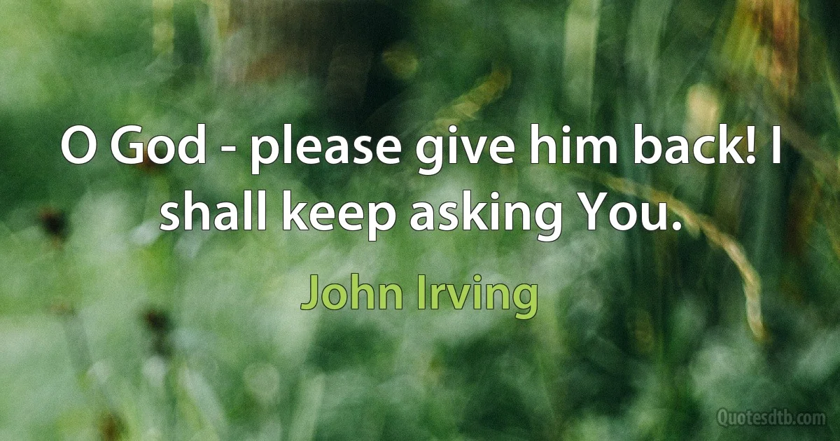 O God - please give him back! I shall keep asking You. (John Irving)