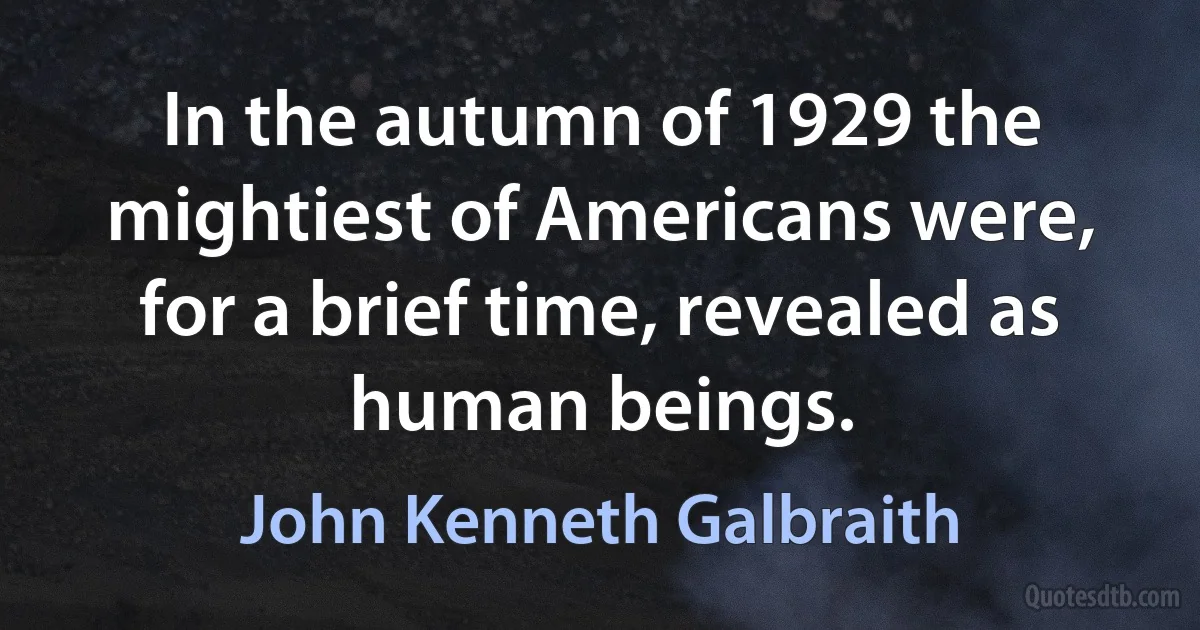 In the autumn of 1929 the mightiest of Americans were, for a brief time, revealed as human beings. (John Kenneth Galbraith)