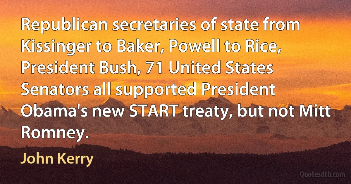 Republican secretaries of state from Kissinger to Baker, Powell to Rice, President Bush, 71 United States Senators all supported President Obama's new START treaty, but not Mitt Romney. (John Kerry)