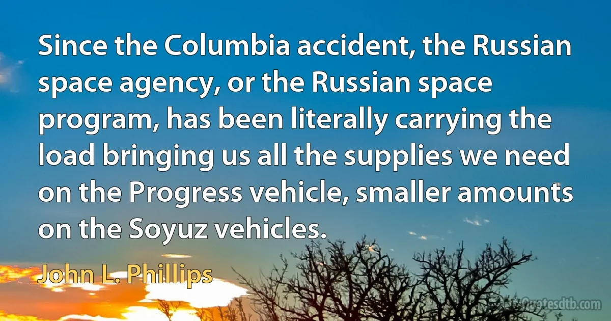 Since the Columbia accident, the Russian space agency, or the Russian space program, has been literally carrying the load bringing us all the supplies we need on the Progress vehicle, smaller amounts on the Soyuz vehicles. (John L. Phillips)