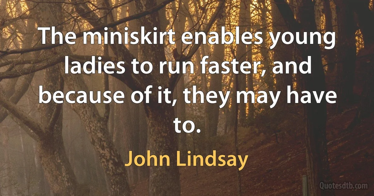 The miniskirt enables young ladies to run faster, and because of it, they may have to. (John Lindsay)