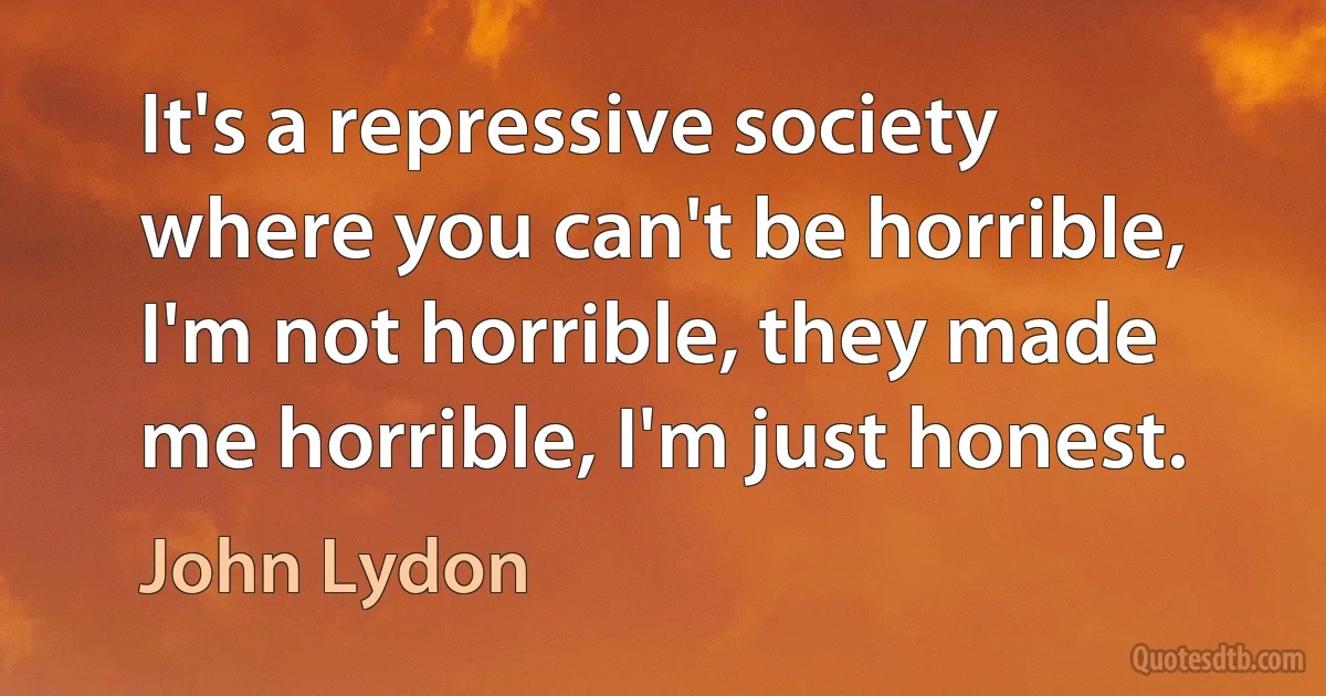 It's a repressive society where you can't be horrible, I'm not horrible, they made me horrible, I'm just honest. (John Lydon)