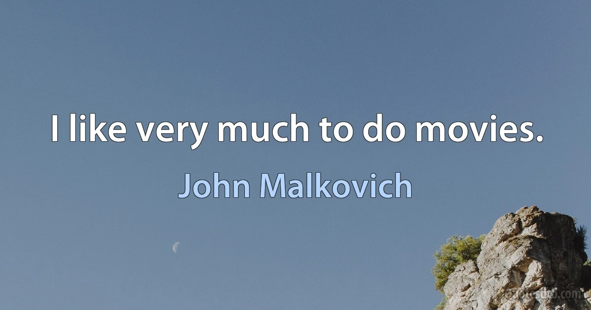 I like very much to do movies. (John Malkovich)