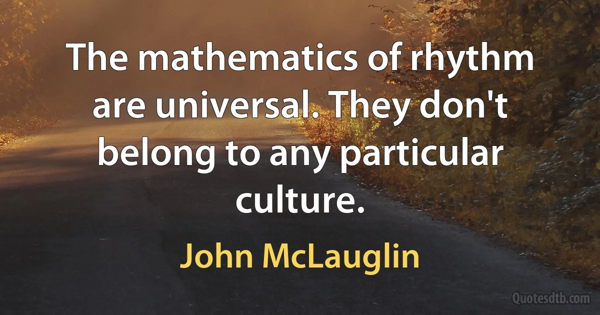 The mathematics of rhythm are universal. They don't belong to any particular culture. (John McLauglin)