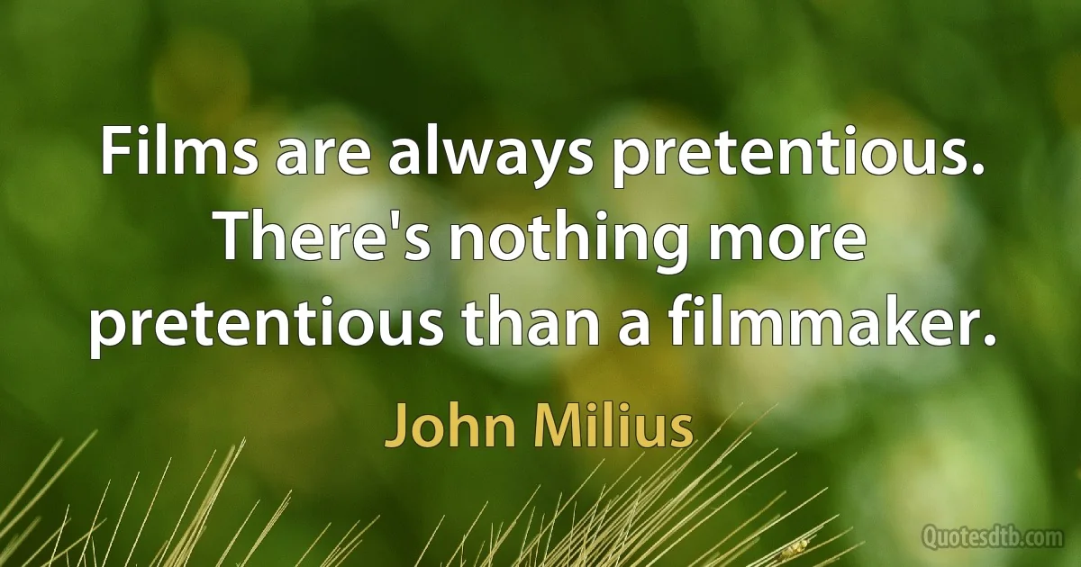 Films are always pretentious. There's nothing more pretentious than a filmmaker. (John Milius)