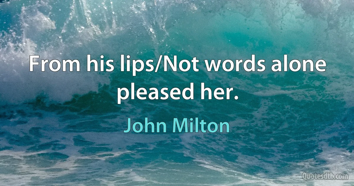 From his lips/Not words alone pleased her. (John Milton)