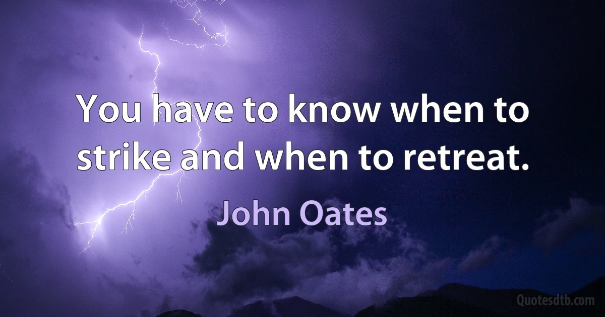 You have to know when to strike and when to retreat. (John Oates)