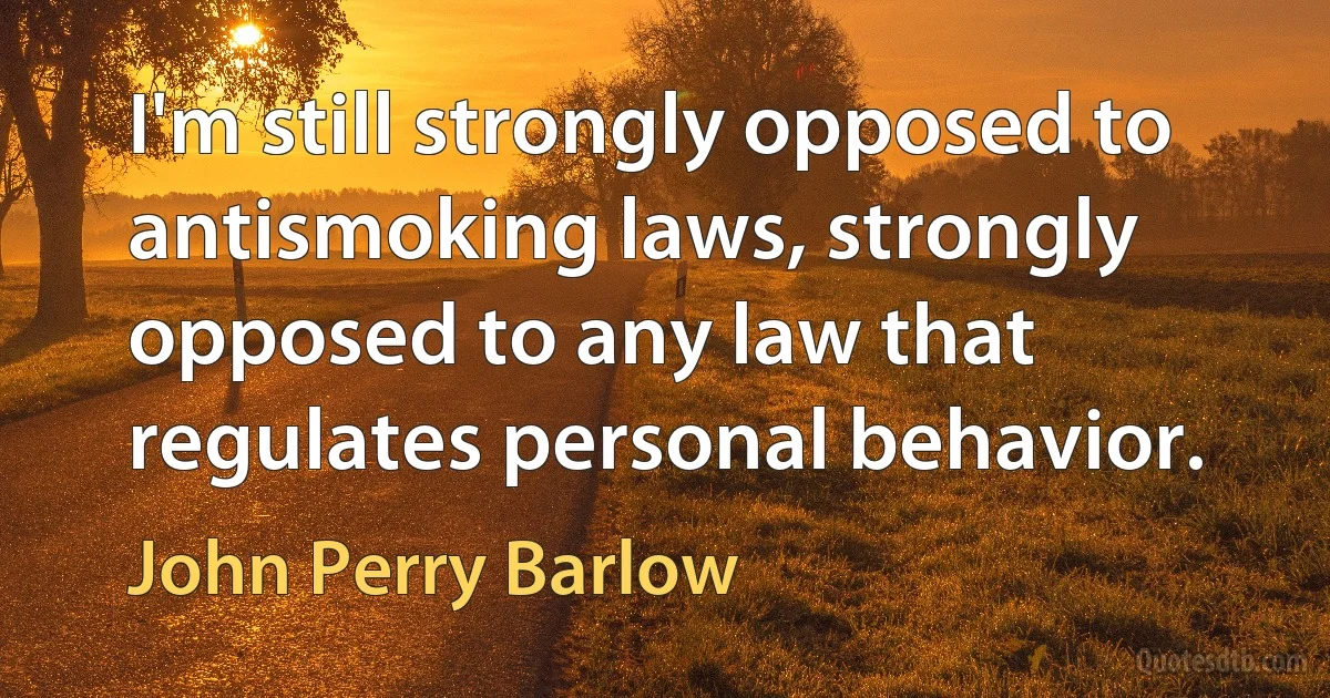 I'm still strongly opposed to antismoking laws, strongly opposed to any law that regulates personal behavior. (John Perry Barlow)