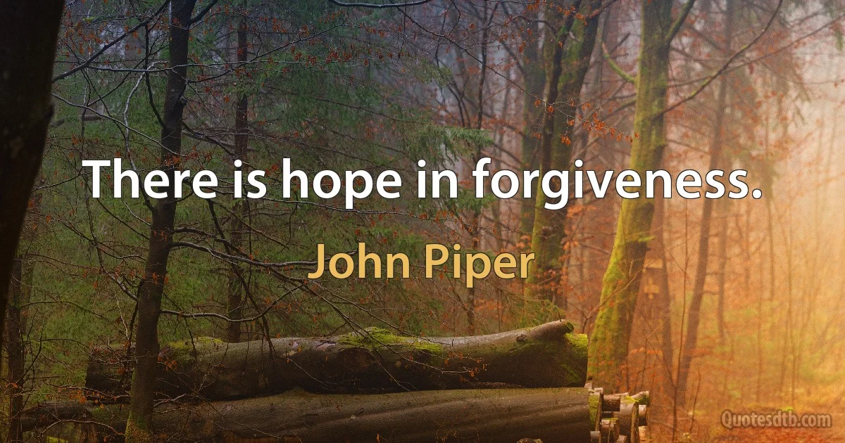 There is hope in forgiveness. (John Piper)