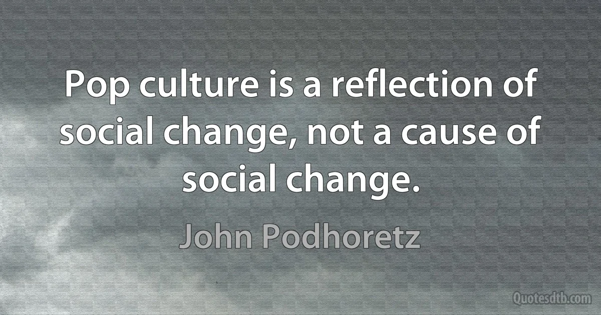 Pop culture is a reflection of social change, not a cause of social change. (John Podhoretz)