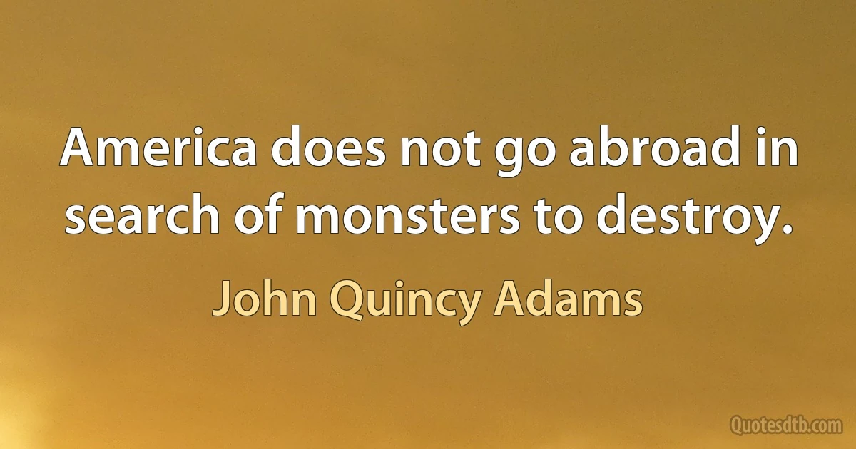 America does not go abroad in search of monsters to destroy. (John Quincy Adams)