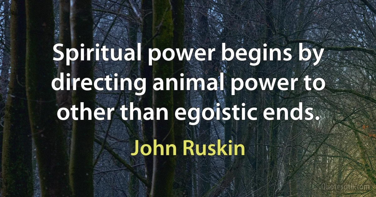 Spiritual power begins by directing animal power to other than egoistic ends. (John Ruskin)