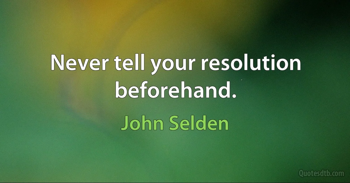 Never tell your resolution beforehand. (John Selden)