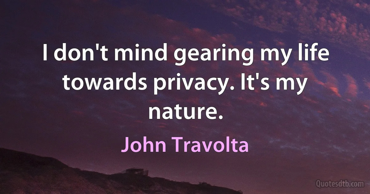 I don't mind gearing my life towards privacy. It's my nature. (John Travolta)