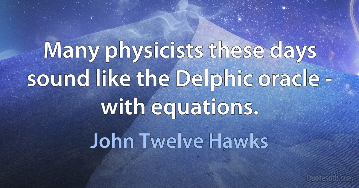 Many physicists these days sound like the Delphic oracle - with equations. (John Twelve Hawks)