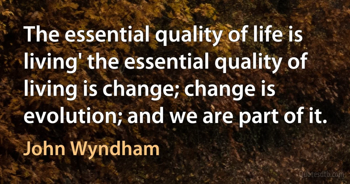 The essential quality of life is living' the essential quality of living is change; change is evolution; and we are part of it. (John Wyndham)