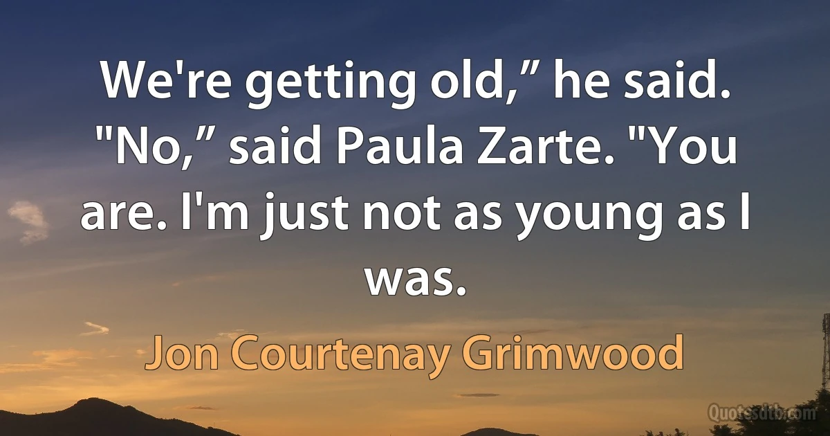 We're getting old,” he said.
"No,” said Paula Zarte. "You are. I'm just not as young as I was. (Jon Courtenay Grimwood)