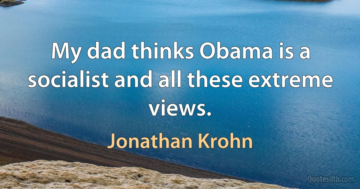 My dad thinks Obama is a socialist and all these extreme views. (Jonathan Krohn)