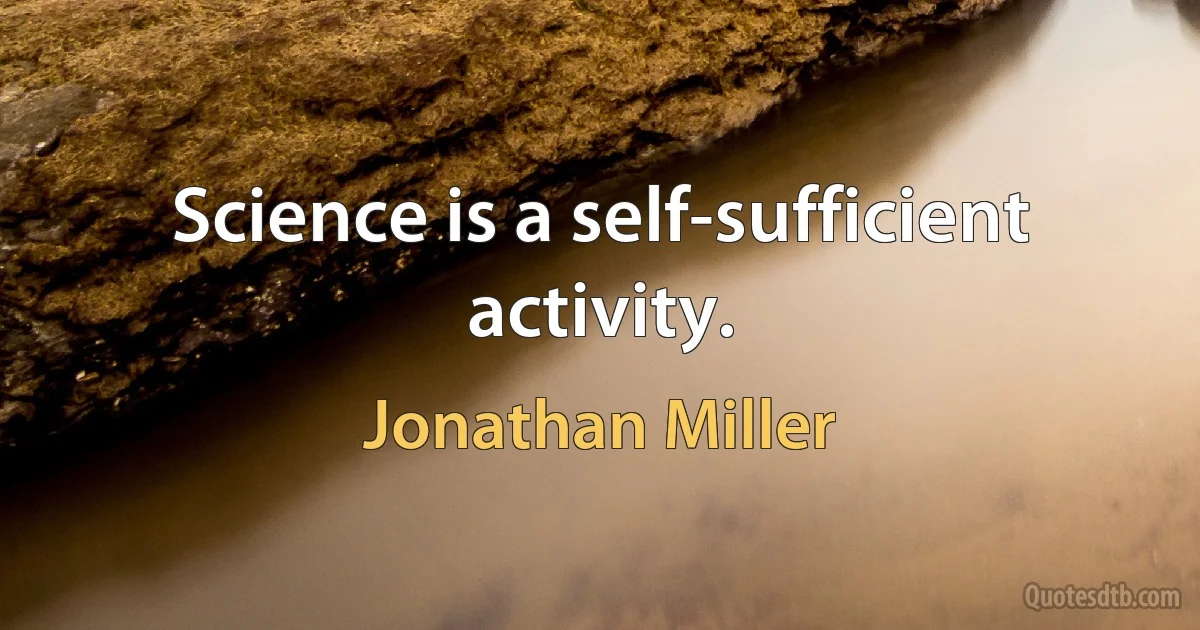 Science is a self-sufficient activity. (Jonathan Miller)