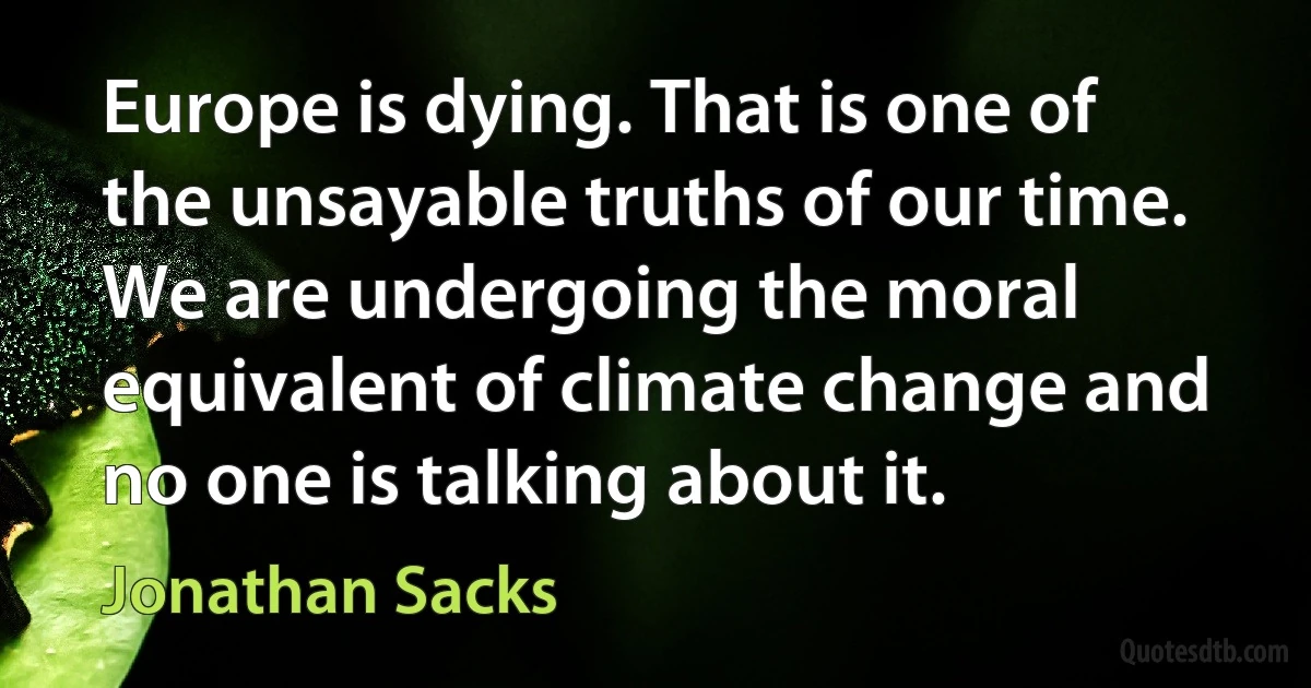 Europe is dying. That is one of the unsayable truths of our time. We are undergoing the moral equivalent of climate change and no one is talking about it. (Jonathan Sacks)