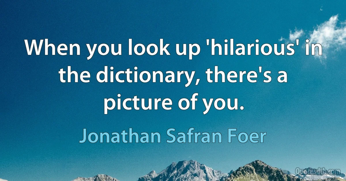 When you look up 'hilarious' in the dictionary, there's a picture of you. (Jonathan Safran Foer)