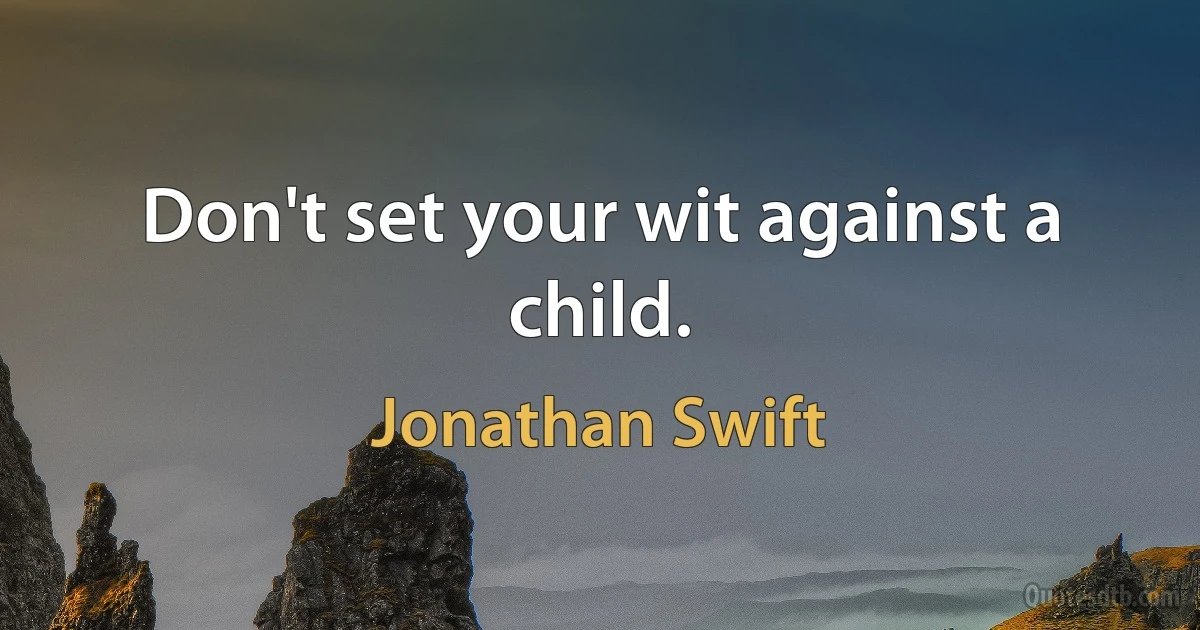 Don't set your wit against a child. (Jonathan Swift)