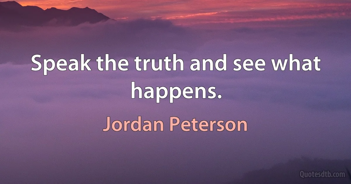 Speak the truth and see what happens. (Jordan Peterson)