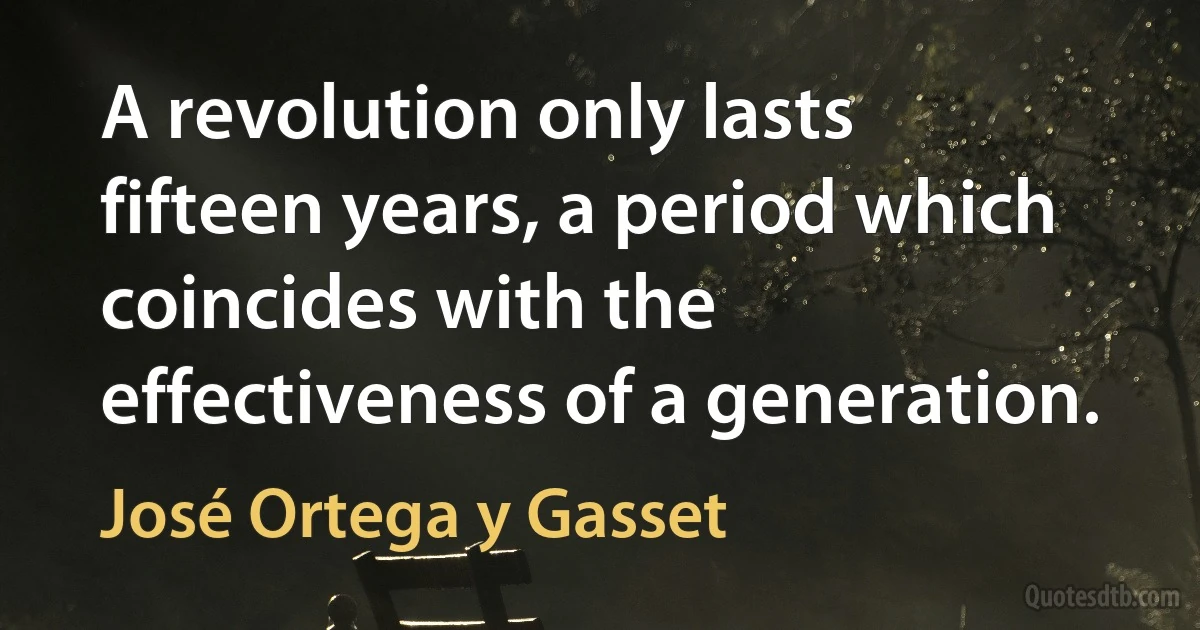 A revolution only lasts fifteen years, a period which coincides with the effectiveness of a generation. (José Ortega y Gasset)